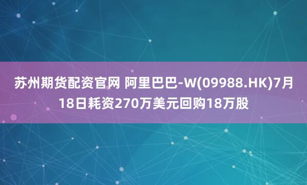 苏州期货配资官网 阿里巴巴-W(09988.HK)7月18日耗资270万美元回购18万股