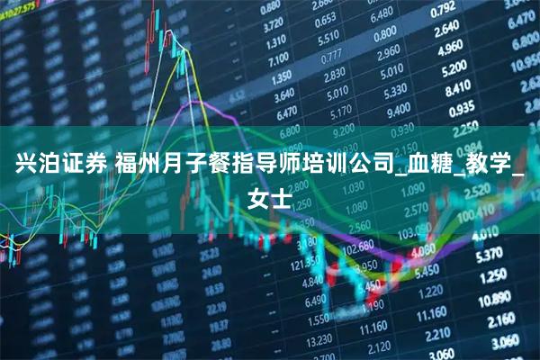兴泊证券 福州月子餐指导师培训公司_血糖_教学_女士