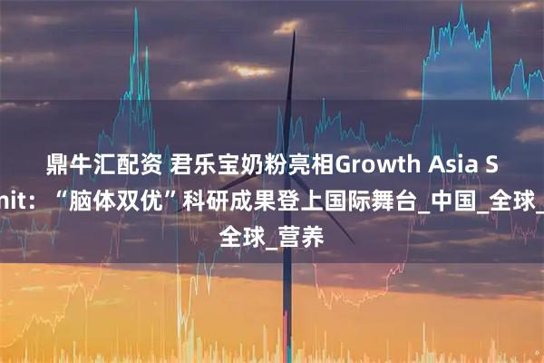 鼎牛汇配资 君乐宝奶粉亮相Growth Asia Summit：“脑体双优”科研成果登上国际舞台_中国_全球_营养
