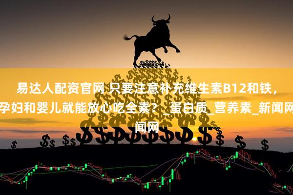 易达人配资官网 只要注意补充维生素B12和铁，孕妇和婴儿就能放心吃全素？_蛋白质_营养素_新闻网