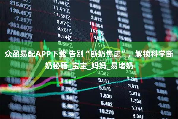 众盈易配APP下载 告别“断奶焦虑”，解锁科学断奶秘籍_宝宝_妈妈_易堵奶