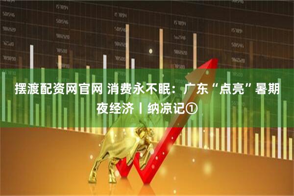 摆渡配资网官网 消费永不眠：广东“点亮”暑期夜经济丨纳凉记①