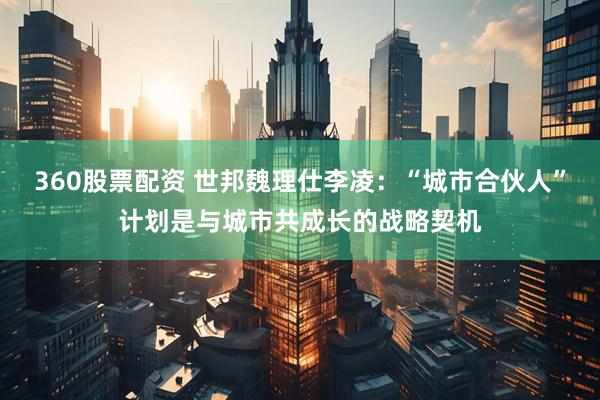 360股票配资 世邦魏理仕李凌：“城市合伙人”计划是与城市共成长的战略契机