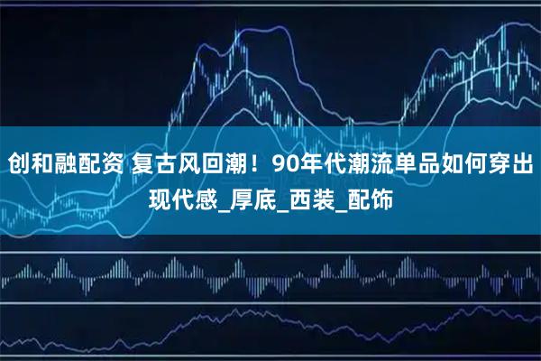 创和融配资 复古风回潮！90年代潮流单品如何穿出现代感_厚底_西装_配饰
