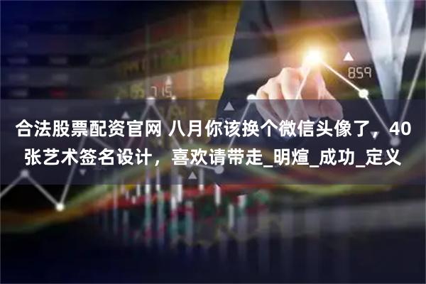 合法股票配资官网 八月你该换个微信头像了，40张艺术签名设计，喜欢请带走_明煊_成功_定义