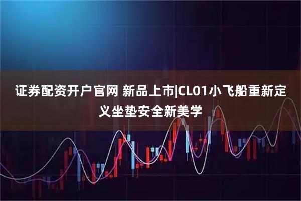 证券配资开户官网 新品上市|CL01小飞船重新定义坐垫安全新美学