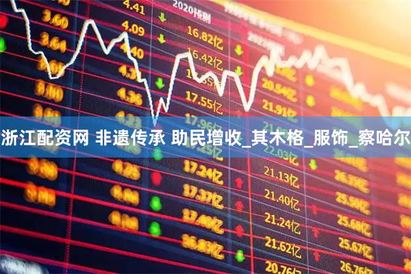 浙江配资网 非遗传承 助民增收_其木格_服饰_察哈尔