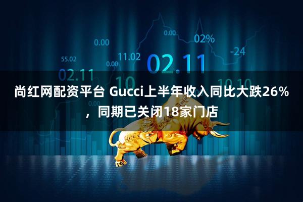 尚红网配资平台 Gucci上半年收入同比大跌26%，同期已关闭18家门店