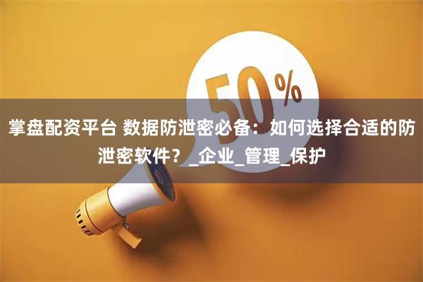 掌盘配资平台 数据防泄密必备：如何选择合适的防泄密软件？_企业_管理_保护