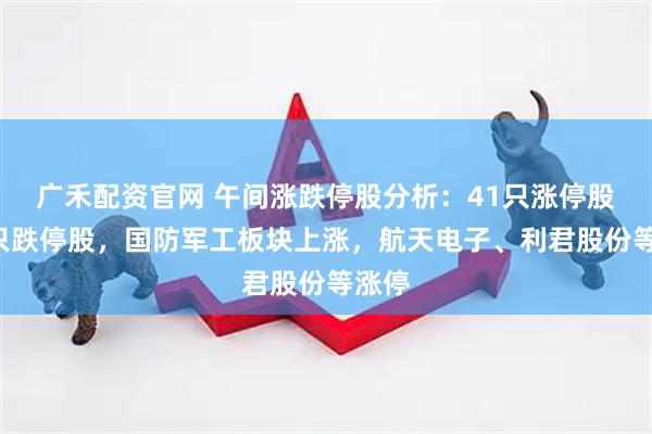 广禾配资官网 午间涨跌停股分析：41只涨停股、2只跌停股，国防军工板块上涨，航天电子、利君股份等涨停