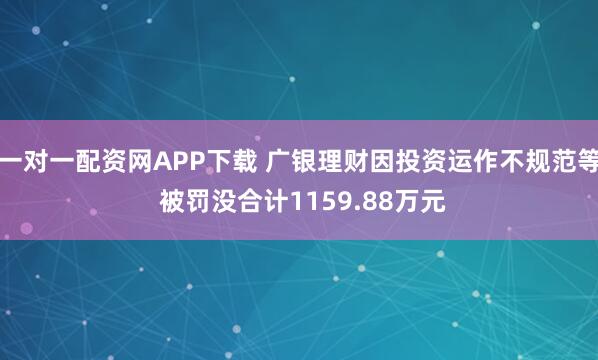 一对一配资网APP下载 广银理财因投资运作不规范等 被罚没合计1159.88万元