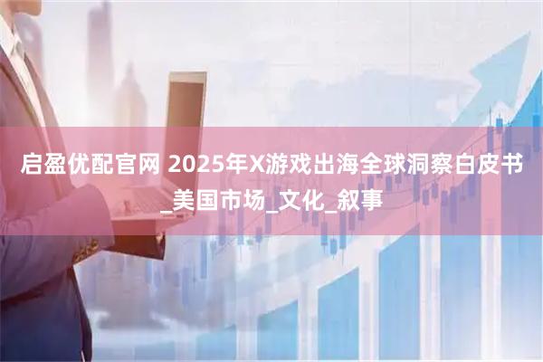 启盈优配官网 2025年X游戏出海全球洞察白皮书_美国市场_文化_叙事