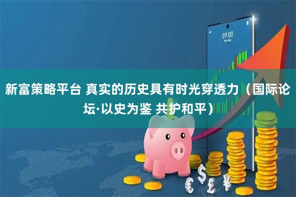 新富策略平台 真实的历史具有时光穿透力（国际论坛·以史为鉴 共护和平）