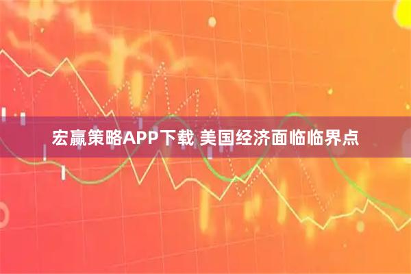 宏赢策略APP下载 美国经济面临临界点