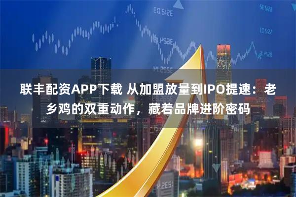 联丰配资APP下载 从加盟放量到IPO提速：老乡鸡的双重动作，藏着品牌进阶密码
