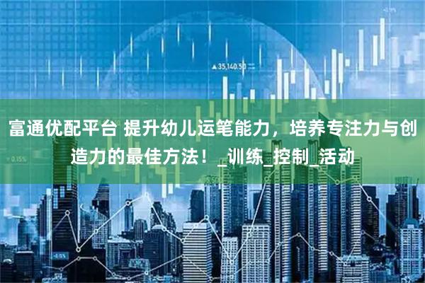 富通优配平台 提升幼儿运笔能力，培养专注力与创造力的最佳方法！_训练_控制_活动
