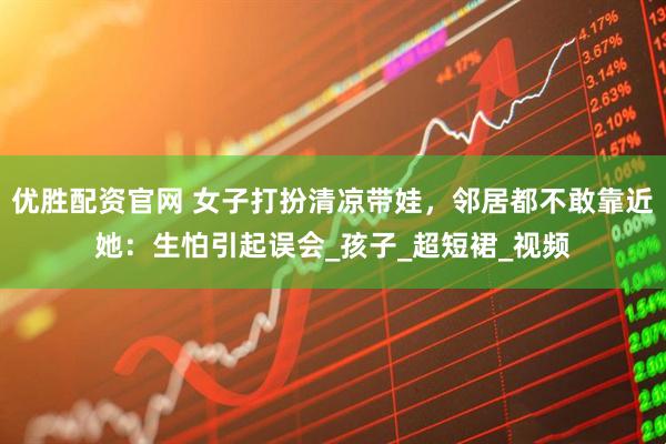 优胜配资官网 女子打扮清凉带娃，邻居都不敢靠近她：生怕引起误会_孩子_超短裙_视频