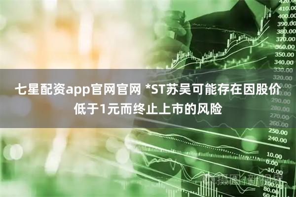 七星配资app官网官网 *ST苏吴可能存在因股价低于1元而终止上市的风险