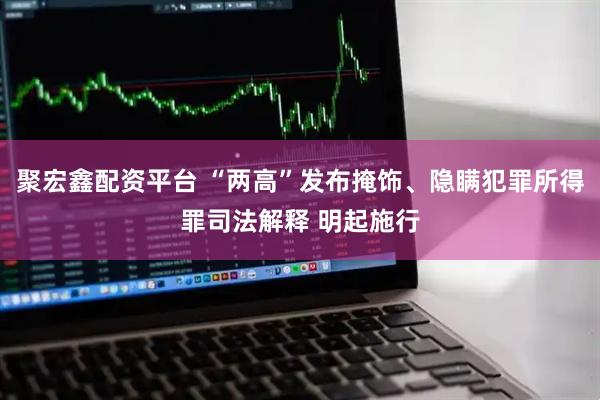 聚宏鑫配资平台 “两高”发布掩饰、隐瞒犯罪所得罪司法解释 明起施行