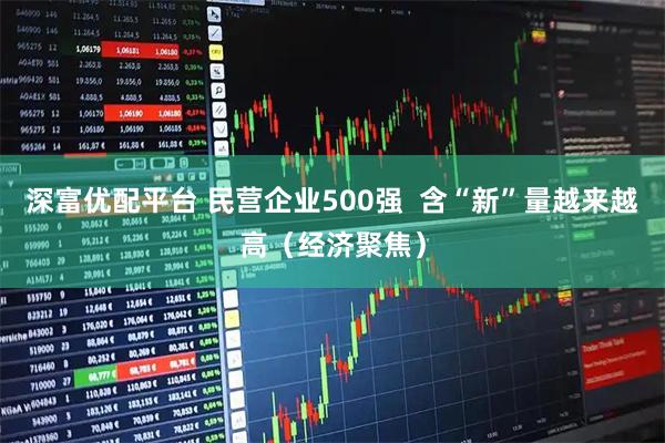 深富优配平台 民营企业500强  含“新”量越来越高（经济聚焦）