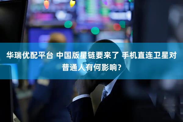 华瑞优配平台 中国版星链要来了 手机直连卫星对普通人有何影响？