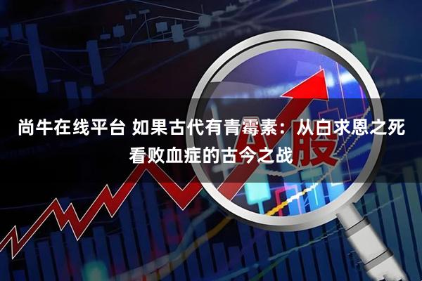 尚牛在线平台 如果古代有青霉素：从白求恩之死看败血症的古今之战