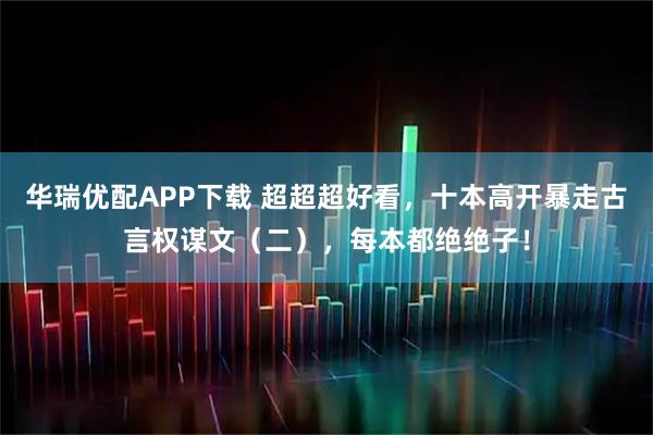 华瑞优配APP下载 超超超好看，十本高开暴走古言权谋文（二），每本都绝绝子！