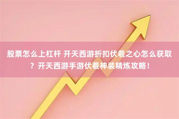 股票怎么上杠杆 开天西游折扣伏羲之心怎么获取？开天西游手游伏羲神装精炼攻略！