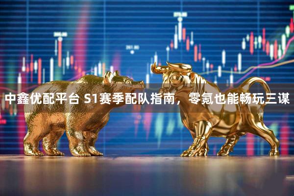 中鑫优配平台 S1赛季配队指南，零氪也能畅玩三谋