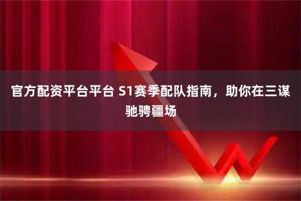 官方配资平台平台 S1赛季配队指南，助你在三谋驰骋疆场