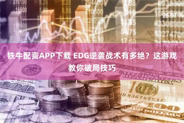 铁牛配资APP下载 EDG逆袭战术有多绝？这游戏教你破局技巧