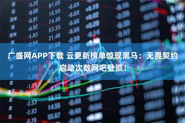 广盛网APP下载 云更新榜单惊现黑马：无畏契约启动次数网吧登顶！