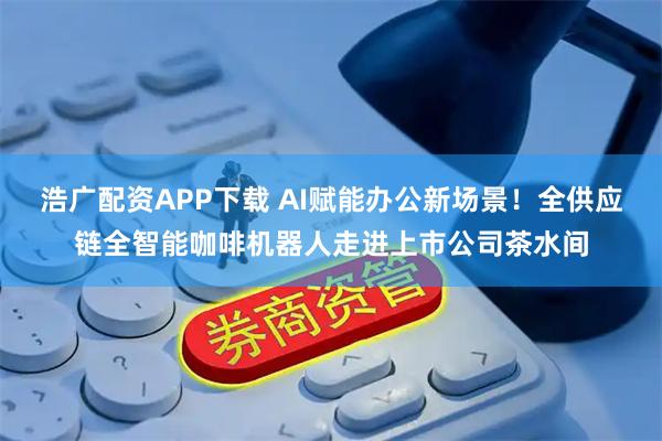 浩广配资APP下载 AI赋能办公新场景！全供应链全智能咖啡机器人走进上市公司茶水间
