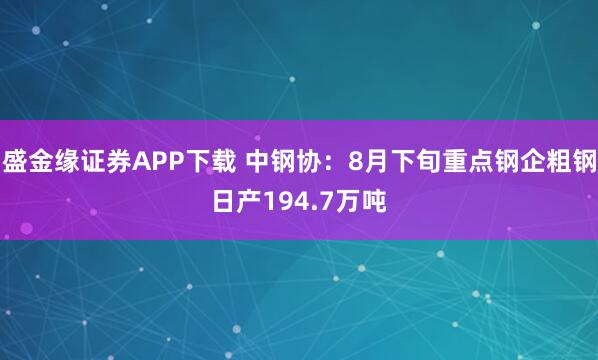 盛金缘证券APP下载 中钢协：8月下旬重点钢企粗钢日产194.7万吨