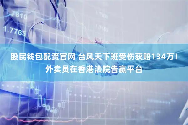 股民钱包配资官网 台风天下班受伤获赔134万！外卖员在香港法院告赢平台