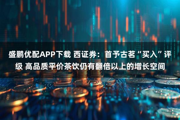 盛鹏优配APP下载 西证券：首予古茗“买入”评级 高品质平价茶饮仍有翻倍以上的增长空间