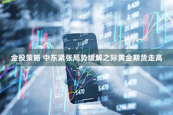 金投策略 中东紧张局势缓解之际黄金期货走高