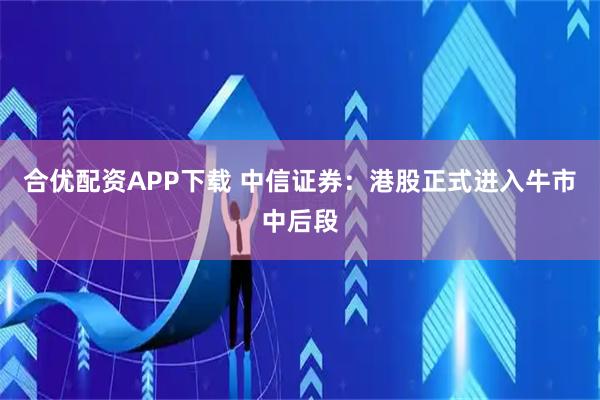 合优配资APP下载 中信证券：港股正式进入牛市中后段